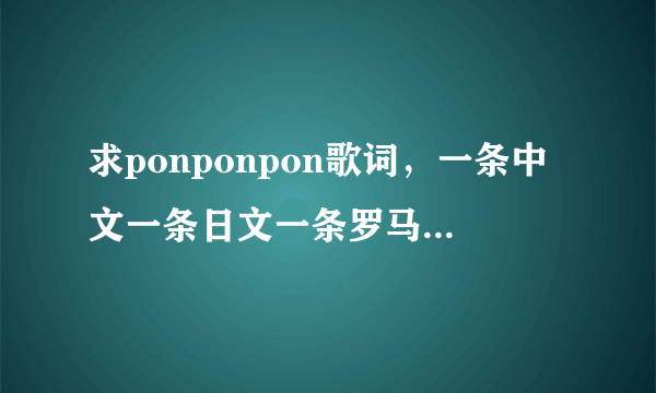 求ponponpon歌词，一条中文一条日文一条罗马音，如果有唱谱就更好啦