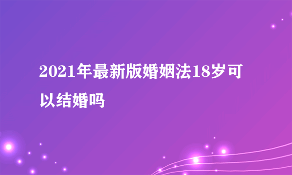 2021年最新版婚姻法18岁可以结婚吗