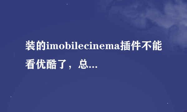 装的imobilecinema插件不能看优酷了，总是黑屏，请教高手如何解决！