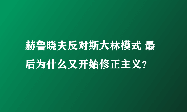 赫鲁晓夫反对斯大林模式 最后为什么又开始修正主义？