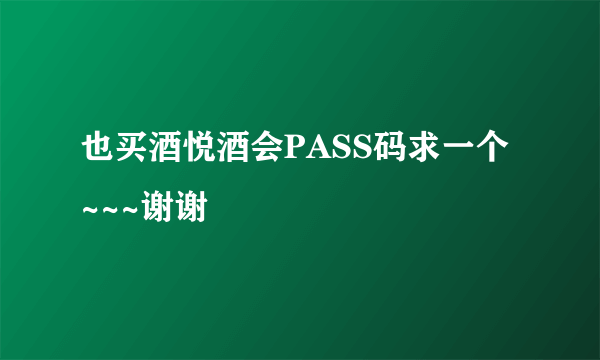 也买酒悦酒会PASS码求一个~~~谢谢