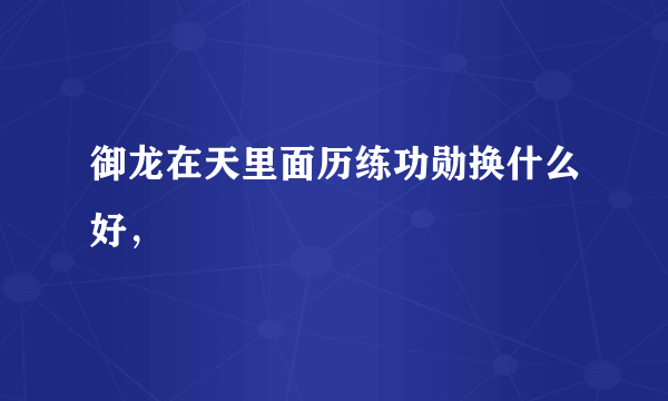 御龙在天里面历练功勋换什么好，