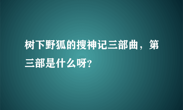 树下野狐的搜神记三部曲，第三部是什么呀？