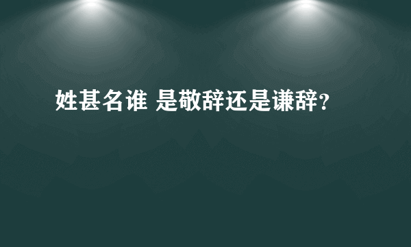 姓甚名谁 是敬辞还是谦辞？