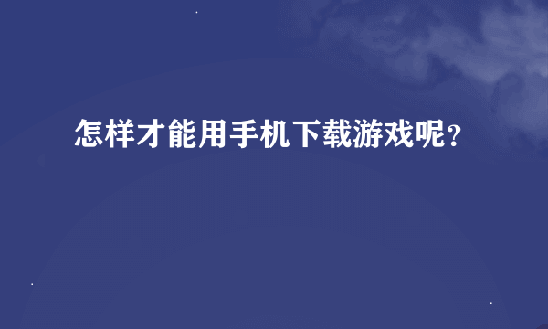 怎样才能用手机下载游戏呢？