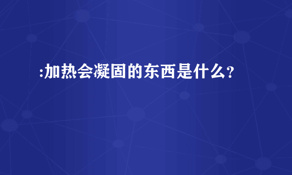 :加热会凝固的东西是什么？