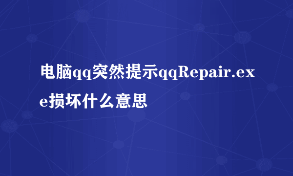 电脑qq突然提示qqRepair.exe损坏什么意思