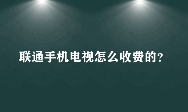 联通手机电视怎么收费的？