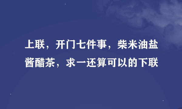 上联，开门七件事，柴米油盐酱醋茶，求一还算可以的下联