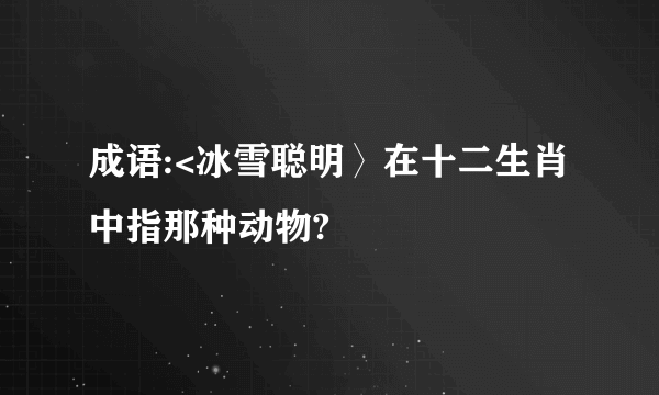 成语:<冰雪聪明〉在十二生肖中指那种动物?