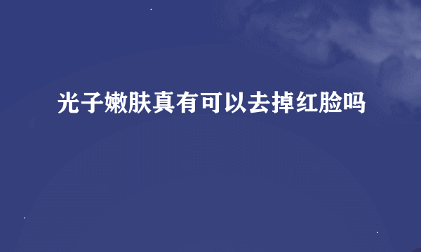 光子嫩肤真有可以去掉红脸吗