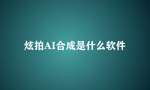 炫拍AI合成是什么软件