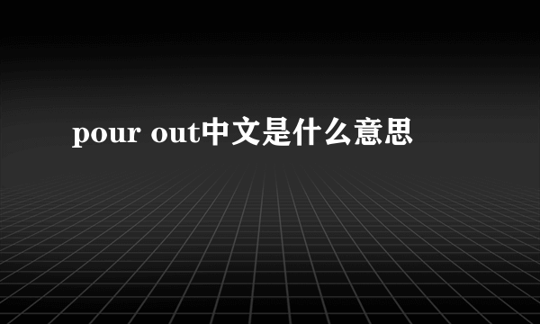 pour out中文是什么意思