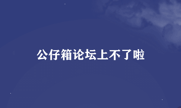 公仔箱论坛上不了啦