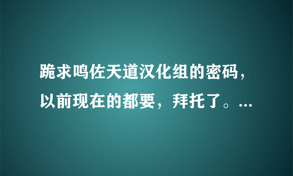 跪求鸣佐天道汉化组的密码，以前现在的都要，拜托了。新人实在找不到啊。