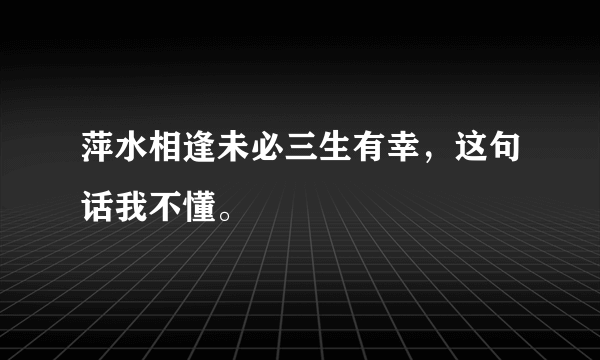 萍水相逢未必三生有幸，这句话我不懂。