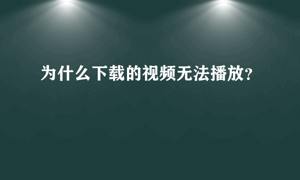 为什么下载的视频无法播放？