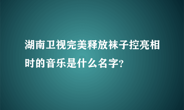 湖南卫视完美释放袜子控亮相时的音乐是什么名字？