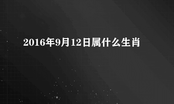 2016年9月12日属什么生肖