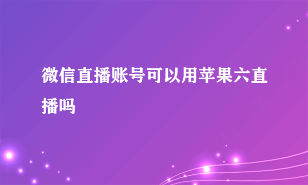 微信直播账号可以用苹果六直播吗