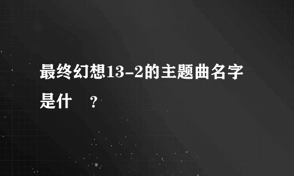 最终幻想13-2的主题曲名字是什麼？