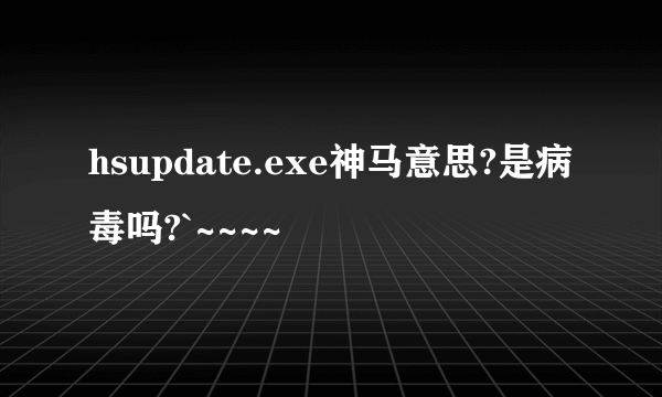 hsupdate.exe神马意思?是病毒吗?`~~~~