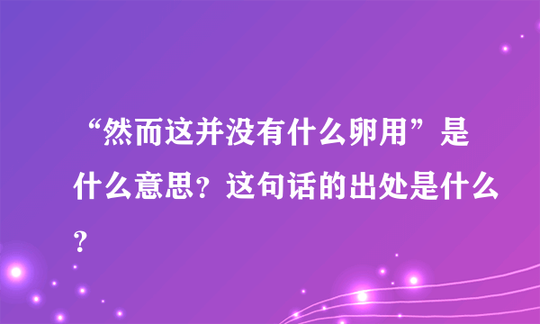 “然而这并没有什么卵用”是什么意思？这句话的出处是什么？