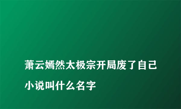 
萧云嫣然太极宗开局废了自己小说叫什么名字

