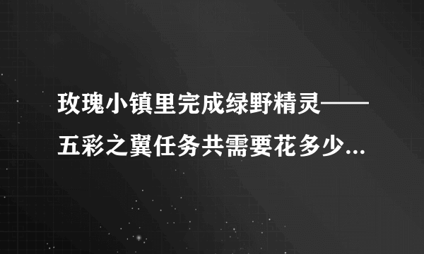 玫瑰小镇里完成绿野精灵——五彩之翼任务共需要花多少Q币（正常时间、产量......）？？求解答！！