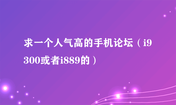 求一个人气高的手机论坛（i9300或者i889的）