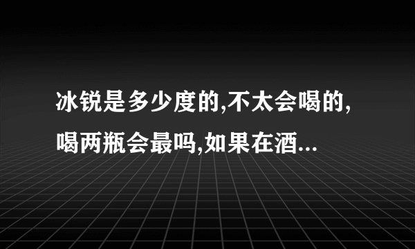 冰锐是多少度的,不太会喝的,喝两瓶会最吗,如果在酒吧我就点两瓶冰锐可以吗