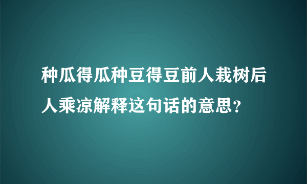 种瓜得瓜种豆得豆前人栽树后人乘凉解释这句话的意思？