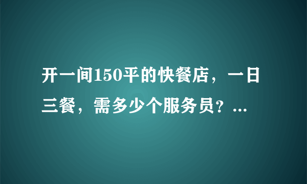 开一间150平的快餐店，一日三餐，需多少个服务员？洗碗工？ 厨房面积要多大？ 工作时间怎样安排？ 谢谢！