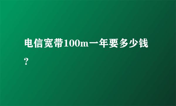 电信宽带100m一年要多少钱？