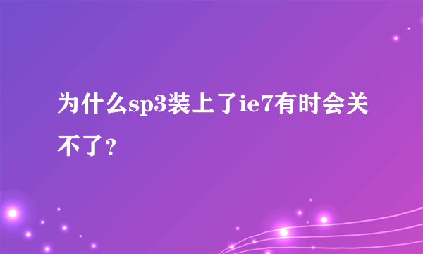 为什么sp3装上了ie7有时会关不了？