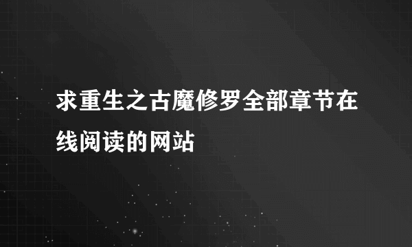 求重生之古魔修罗全部章节在线阅读的网站