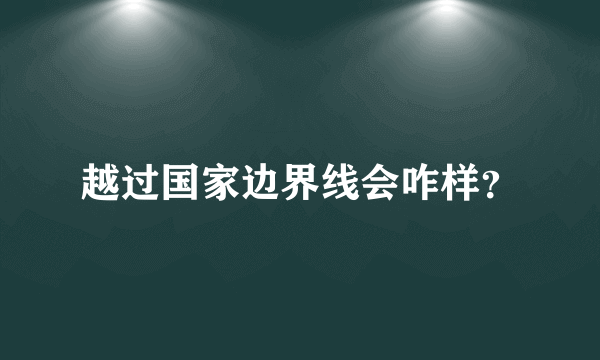 越过国家边界线会咋样？