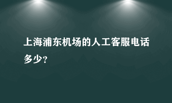 上海浦东机场的人工客服电话多少？