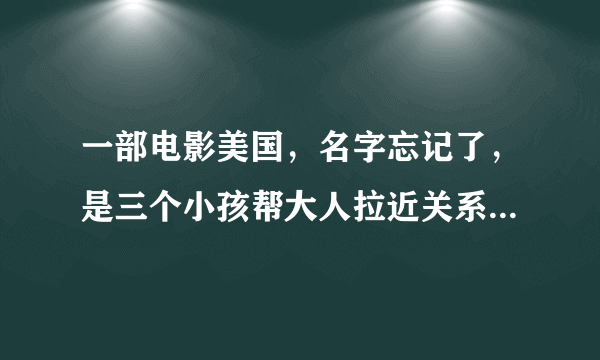 一部电影美国，名字忘记了，是三个小孩帮大人拉近关系的，叫什么淘气小什么的，还是什么的