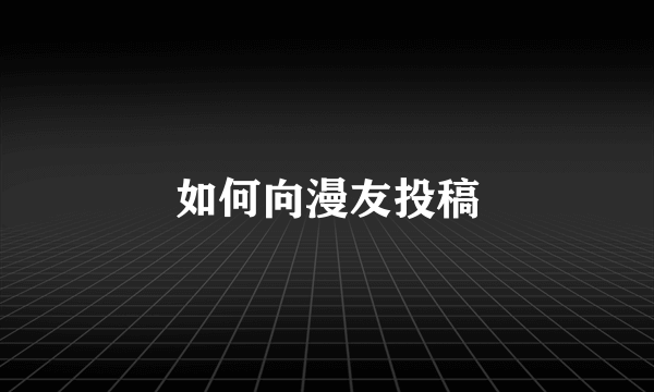 如何向漫友投稿