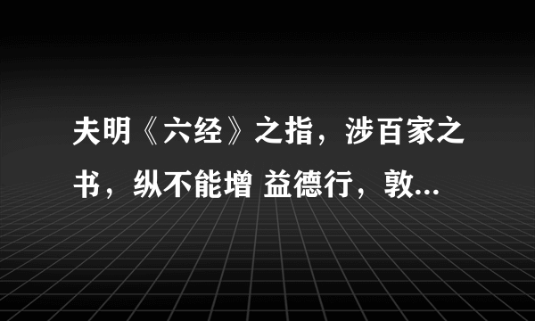 夫明《六经》之指，涉百家之书，纵不能增 益德行，敦厉风俗，犹为一艺，得 以自资。父兄不可常依，乡国...