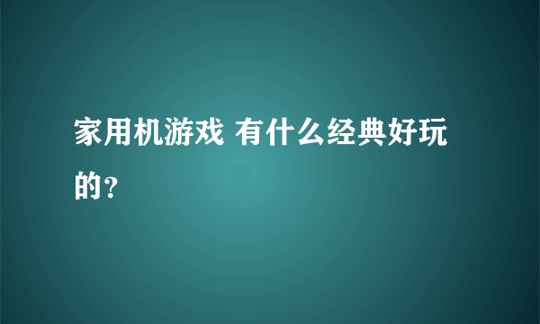 家用机游戏 有什么经典好玩的？