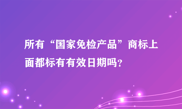 所有“国家免检产品”商标上面都标有有效日期吗？