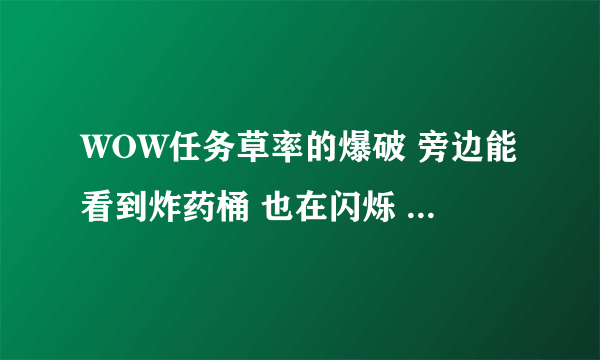 WOW任务草率的爆破 旁边能看到炸药桶 也在闪烁 也能点 就是没反应 任务完成不了。求解！