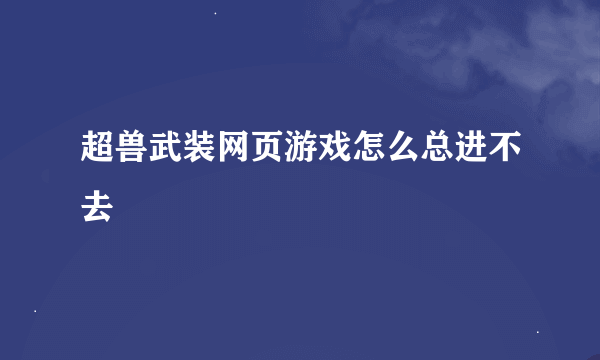 超兽武装网页游戏怎么总进不去