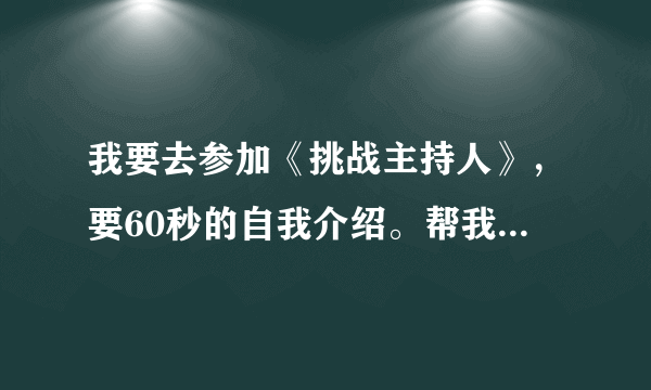 我要去参加《挑战主持人》，要60秒的自我介绍。帮我想一篇合适的自我介绍。