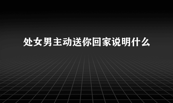 处女男主动送你回家说明什么