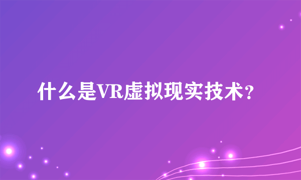 什么是VR虚拟现实技术？