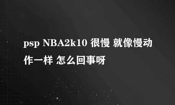 psp NBA2k10 很慢 就像慢动作一样 怎么回事呀