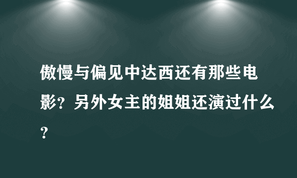 傲慢与偏见中达西还有那些电影？另外女主的姐姐还演过什么？